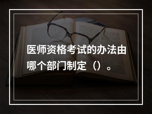 医师资格考试的办法由哪个部门制定（）。