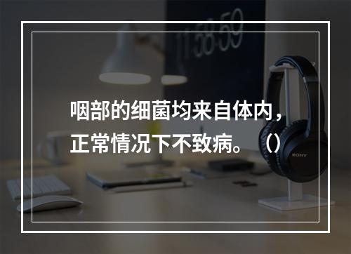 咽部的细菌均来自体内，正常情况下不致病。（）