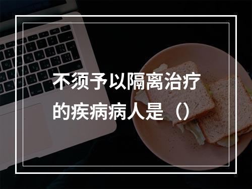 不须予以隔离治疗的疾病病人是（）