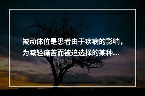 被动体位是患者由于疾病的影响，为减轻痛苦而被迫选择的某种姿势