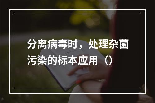 分离病毒时，处理杂菌污染的标本应用（）