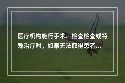 医疗机构施行手术、检查检查或特殊治疗时，如果无法取得患者意见