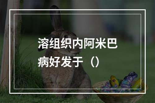 溶组织内阿米巴病好发于（）