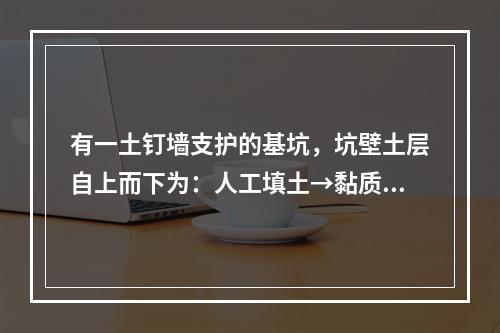 有一土钉墙支护的基坑，坑壁土层自上而下为：人工填土→黏质粉