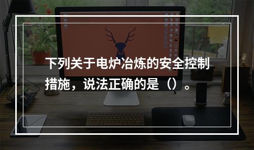 下列关于电炉冶炼的安全控制措施，说法正确的是（）。