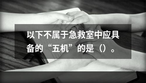 以下不属于急救室中应具备的“五机”的是（）。