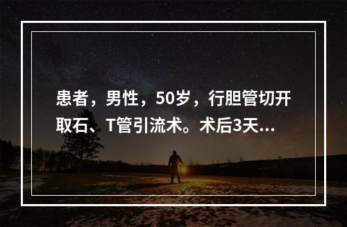 患者，男性，50岁，行胆管切开取石、T管引流术。术后3天，护