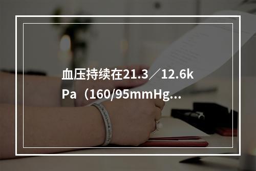 血压持续在21.3／12.6kPa（160/95mmHg）以