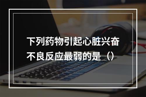 下列药物引起心脏兴奋不良反应最弱的是（）