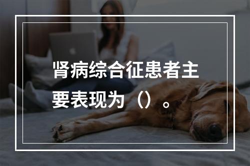 肾病综合征患者主要表现为（）。