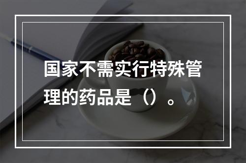 国家不需实行特殊管理的药品是（）。