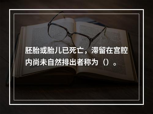 胚胎或胎儿已死亡，滞留在宫腔内尚未自然排出者称为（）。