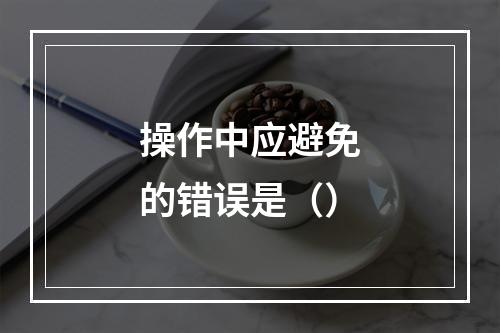 操作中应避免的错误是（）