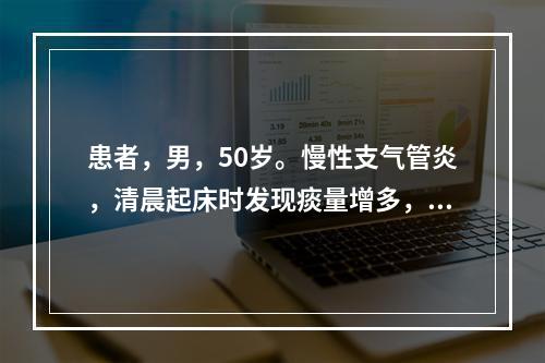 患者，男，50岁。慢性支气管炎，清晨起床时发现痰量增多，咳出