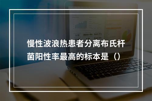 慢性波浪热患者分离布氏杆菌阳性率最高的标本是（）