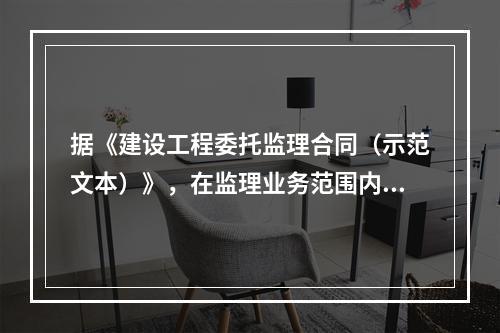 据《建设工程委托监理合同（示范文本）》，在监理业务范围内，监