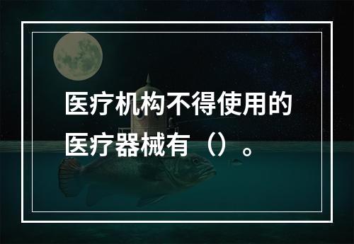 医疗机构不得使用的医疗器械有（）。