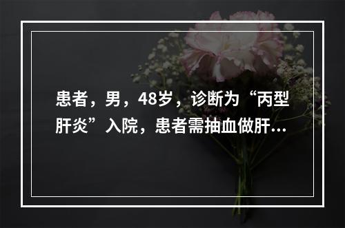 患者，男，48岁，诊断为“丙型肝炎”入院，患者需抽血做肝功能