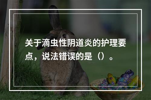 关于滴虫性阴道炎的护理要点，说法错误的是（）。