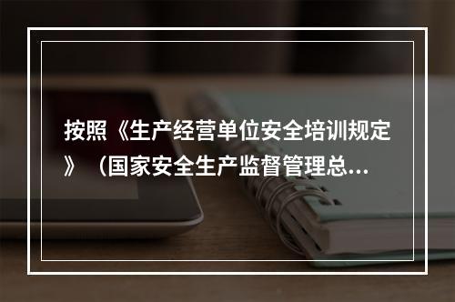 按照《生产经营单位安全培训规定》（国家安全生产监督管理总局令