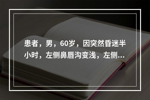 患者，男，60岁，因突然昏迷半小时，左侧鼻唇沟变浅，左侧肢体