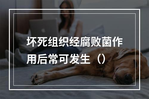 坏死组织经腐败菌作用后常可发生（）