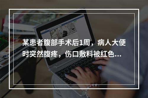 某患者腹部手术后1周，病人大便时突然腹疼，伤口敷料被红色渗液