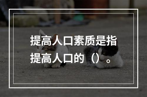 提高人口素质是指提高人口的（）。