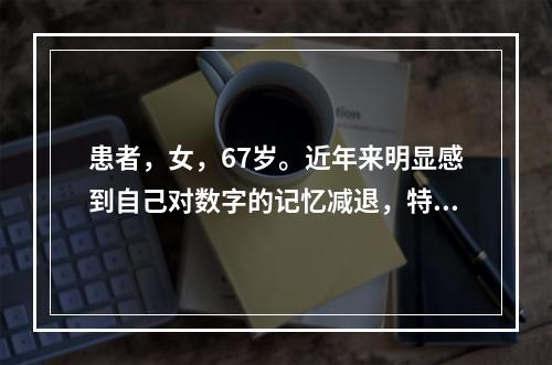 患者，女，67岁。近年来明显感到自己对数字的记忆减退，特别是