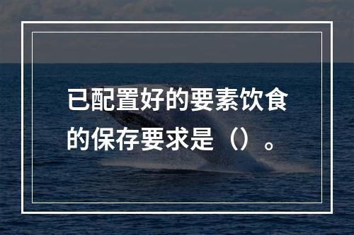 已配置好的要素饮食的保存要求是（）。