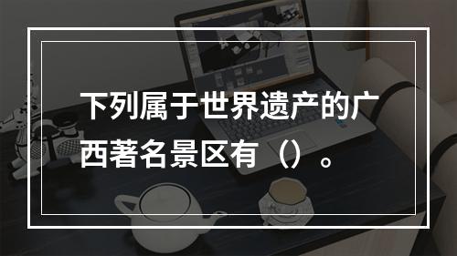 下列属于世界遗产的广西著名景区有（）。