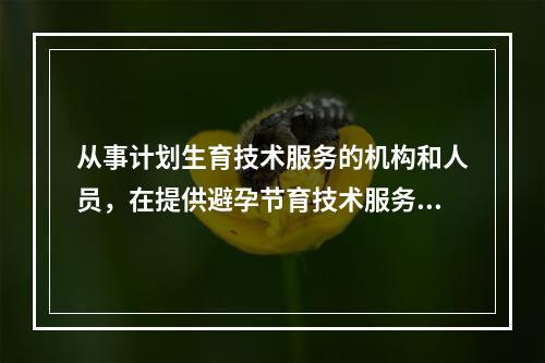 从事计划生育技术服务的机构和人员，在提供避孕节育技术服务时应