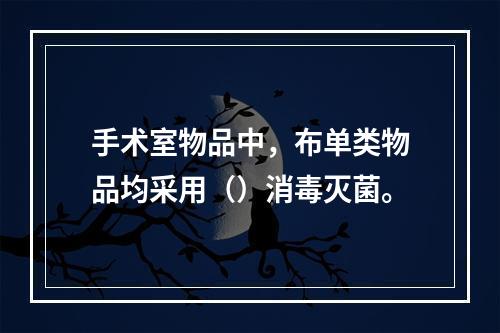 手术室物品中，布单类物品均采用（）消毒灭菌。