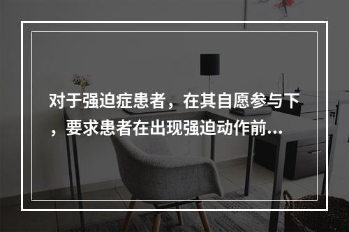 对于强迫症患者，在其自愿参与下，要求患者在出现强迫动作前与护