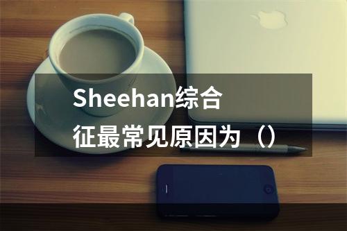 Sheehan综合征最常见原因为（）