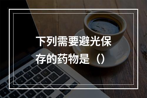 下列需要避光保存的药物是（）