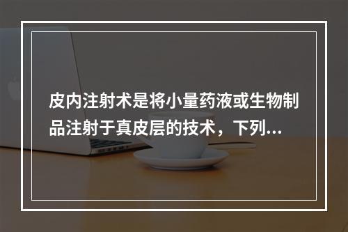 皮内注射术是将小量药液或生物制品注射于真皮层的技术，下列不属