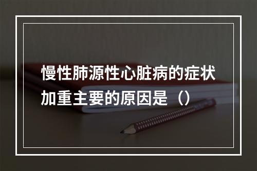 慢性肺源性心脏病的症状加重主要的原因是（）