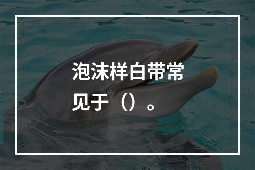 泡沫样白带常见于（）。