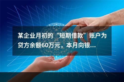 某企业月初的“短期借款”账户为贷方余额60万元，本月向银行借