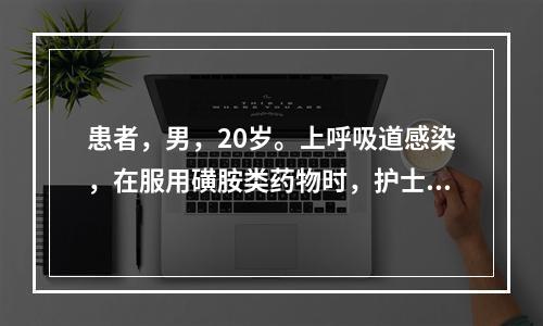 患者，男，20岁。上呼吸道感染，在服用磺胺类药物时，护士嘱咐