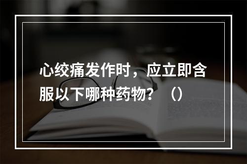 心绞痛发作时，应立即含服以下哪种药物？（）