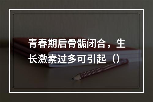 青春期后骨骺闭合，生长激素过多可引起（）