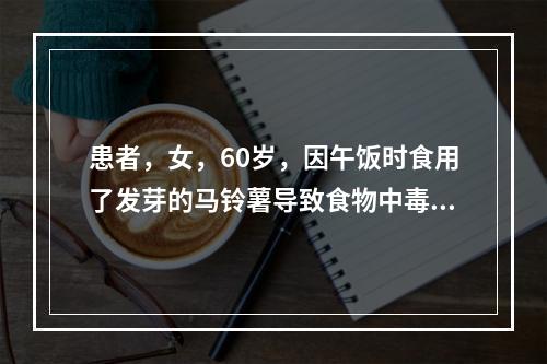 患者，女，60岁，因午饭时食用了发芽的马铃薯导致食物中毒，到