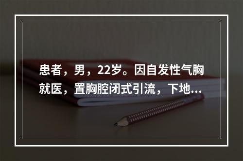 患者，男，22岁。因自发性气胸就医，置胸腔闭式引流，下地活动