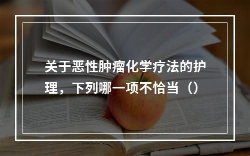 关于恶性肿瘤化学疗法的护理，下列哪一项不恰当（）