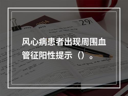 风心病患者出现周围血管征阳性提示（）。