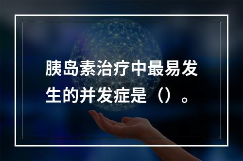 胰岛素治疗中最易发生的并发症是（）。