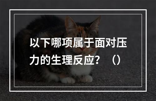 以下哪项属于面对压力的生理反应？（）