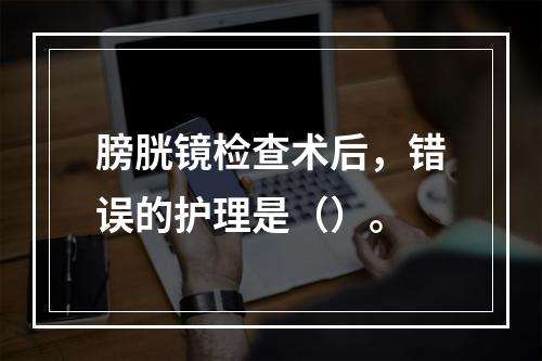 膀胱镜检查术后，错误的护理是（）。